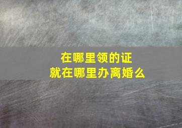 在哪里领的证 就在哪里办离婚么